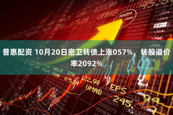 普惠配资 10月20日密卫转债上涨057%，转股溢价率2092%