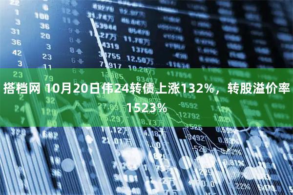 搭档网 10月20日伟24转债上涨132%，转股溢价率1523%