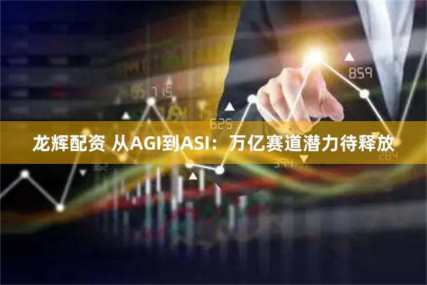 龙辉配资 从AGI到ASI：万亿赛道潜力待释放