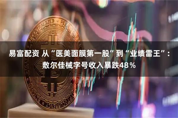 易富配资 从“医美面膜第一股”到“业绩雷王”：敷尔佳械字号收入暴跌48％