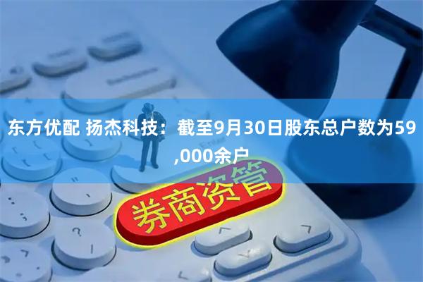 东方优配 扬杰科技：截至9月30日股东总户数为59,000余户