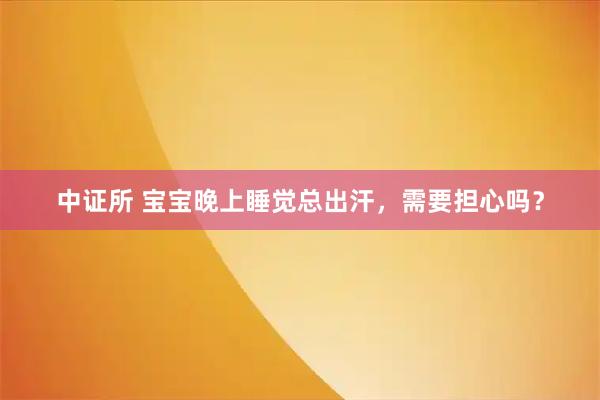 中证所 宝宝晚上睡觉总出汗，需要担心吗？
