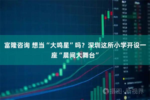 富隆咨询 想当“大鸣星”吗？深圳这所小学开设一座“晨间大舞台”