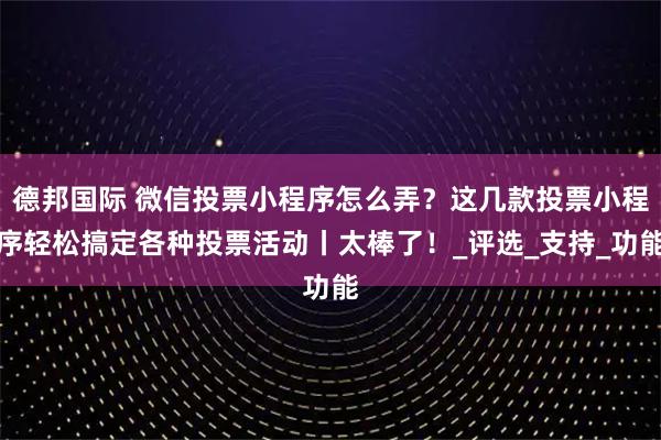 德邦国际 微信投票小程序怎么弄？这几款投票小程序轻松搞定各种投票活动丨太棒了！_评选_支持_功能