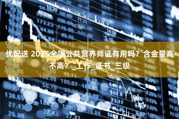 优配送 2025全国公共营养师证有用吗？含金量高不高？_工作_证书_三级