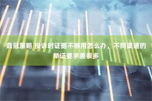 鼎冠策略 投诉时证据不够用怎么办，不同渠道的举证要求差很多