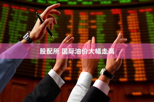 股配所 国际油价大幅走高