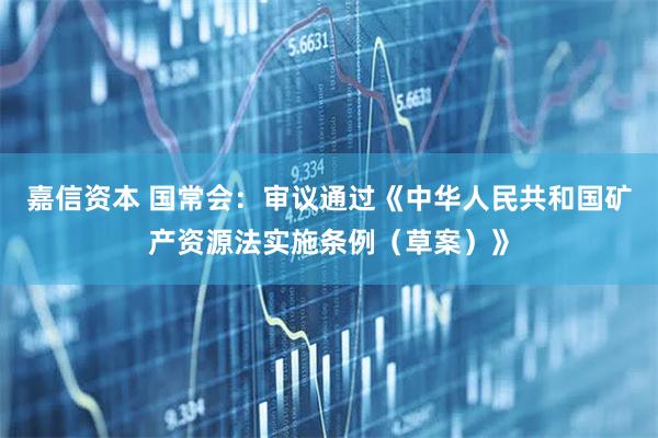 嘉信资本 国常会：审议通过《中华人民共和国矿产资源法实施条例（草案）》