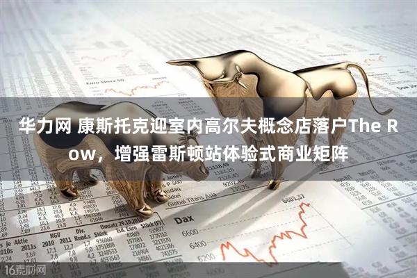 华力网 康斯托克迎室内高尔夫概念店落户The Row，增强雷斯顿站体验式商业矩阵