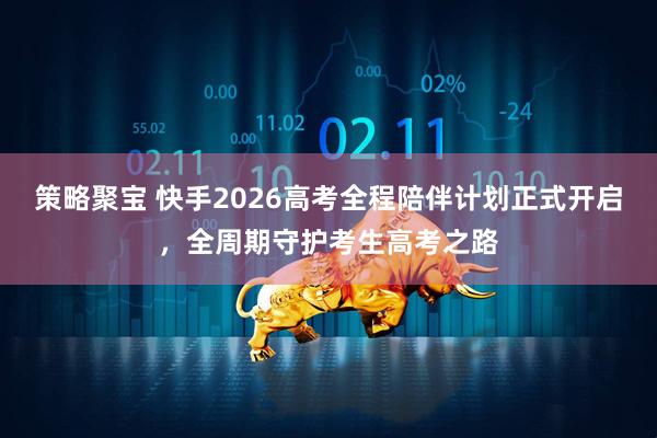 策略聚宝 快手2026高考全程陪伴计划正式开启，全周期守护考生高考之路