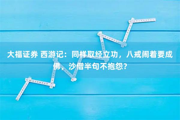 大福证券 西游记：同样取经立功，八戒闹着要成佛，沙僧半句不抱怨？