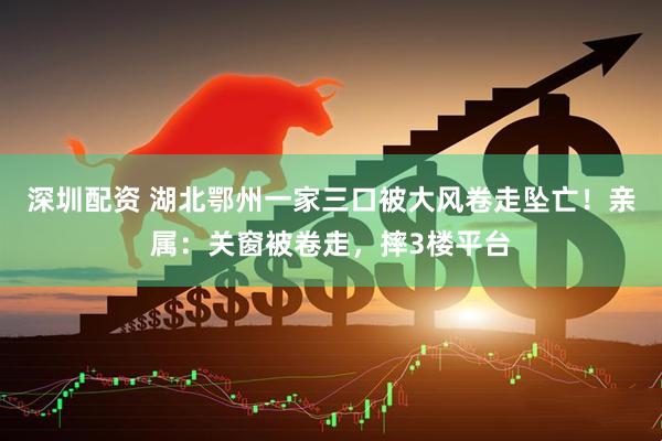 深圳配资 湖北鄂州一家三口被大风卷走坠亡！亲属：关窗被卷走，摔3楼平台