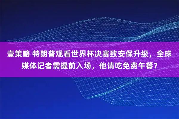 壹策略 特朗普观看世界杯决赛致安保升级，全球媒体记者需提前入场，他请吃免费午餐？