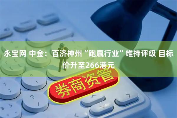 永宝网 中金：百济神州“跑赢行业”维持评级 目标价升至266港元