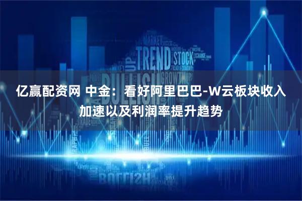 亿赢配资网 中金：看好阿里巴巴-W云板块收入加速以及利润率提升趋势