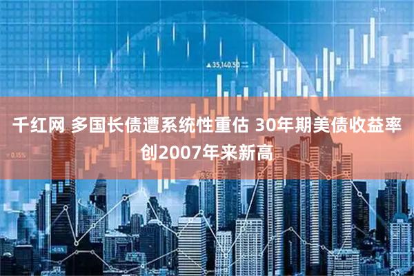千红网 多国长债遭系统性重估 30年期美债收益率创2007年来新高