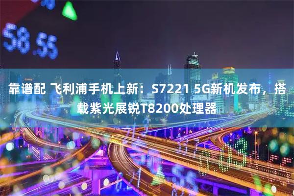 靠谱配 飞利浦手机上新：S7221 5G新机发布，搭载紫光展锐T8200处理器
